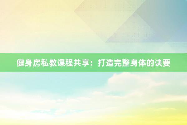 健身房私教课程共享:打造完整身体的诀要