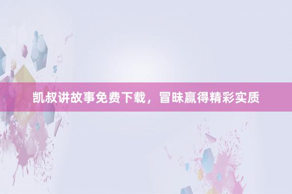 凯叔讲故事免费下载,冒昧赢得精彩实质