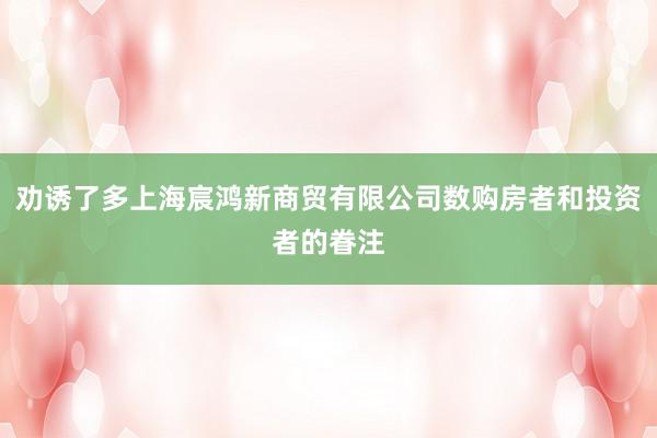劝诱了多上海宸鸿新商贸有限公司数购房者和投资者的眷注