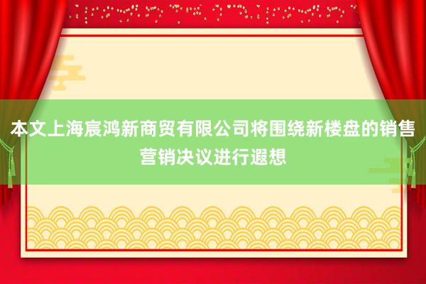 本文上海宸鸿新商贸有限公司将围绕新楼盘的销售营销决议进行遐想